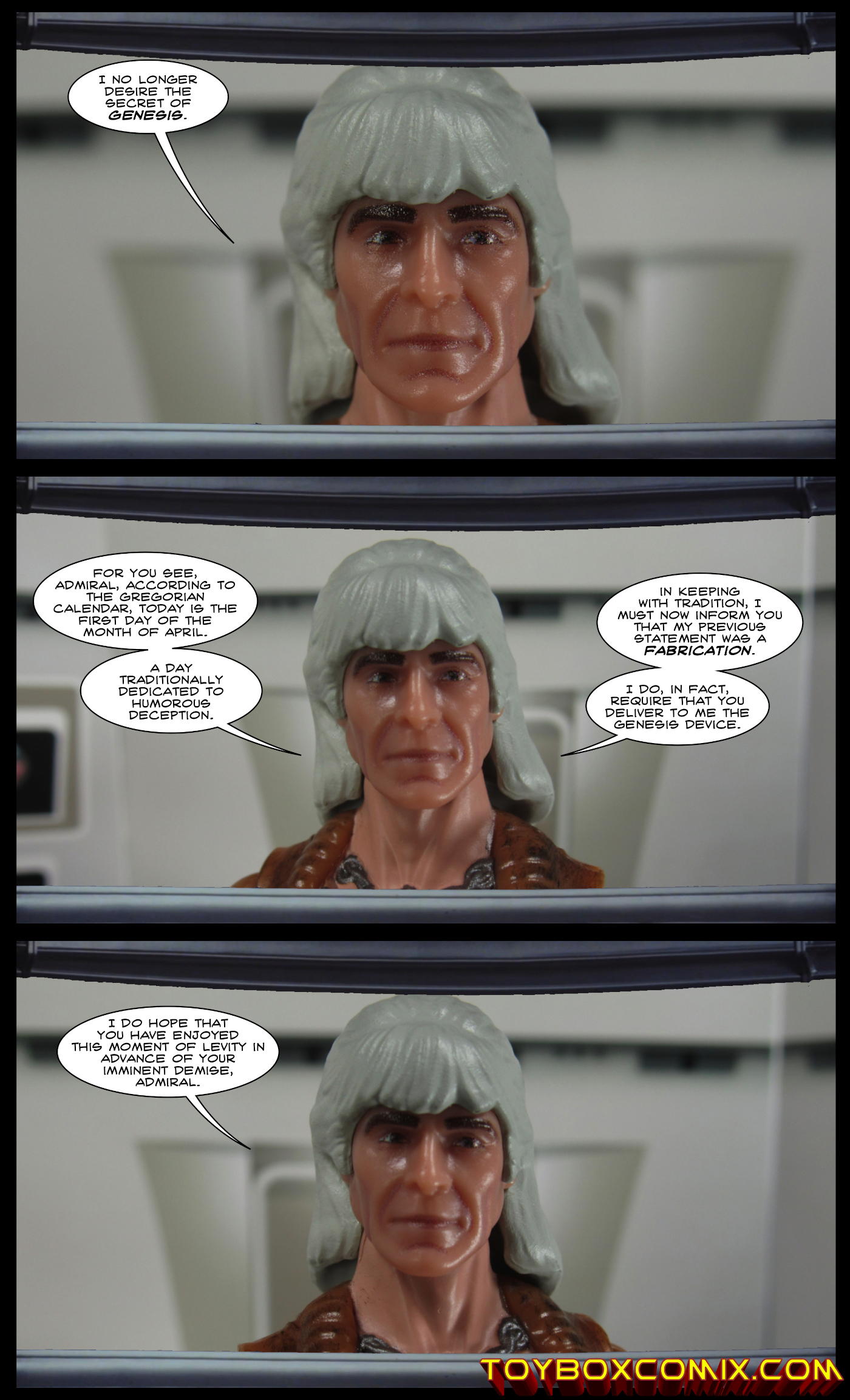 Panel 1: Khan Noonien Singh: “I no longer desire the secret of Genesis.” Panel 2: Khan: “For you see, Admiral, according to the Gregorian calendar, today is the first day of the month of April. A day traditionally dedicated to humorous deception. In keeping with tradition, I must now inform you that my previous statement was a fabrication. I do, in fact, require that you deliver to me the Genesis device.” Panel 3: Khan: “I do hope that you have enjoyed this moment of levity in advance of your imminent demise, Admiral.”