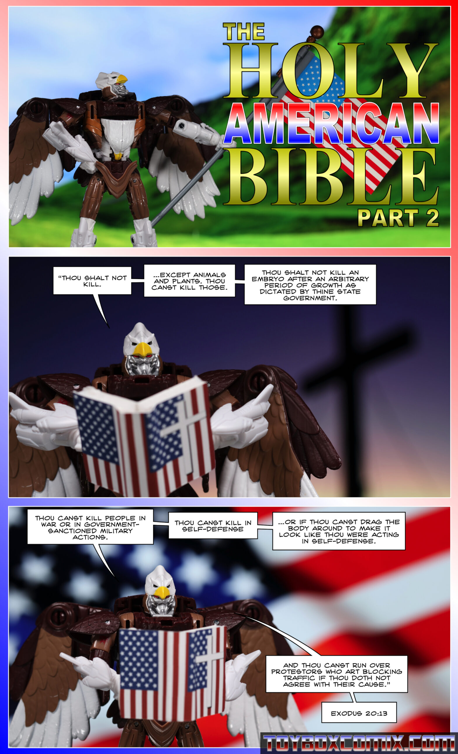Panel 1: Maximal Skywarp holds an American flag. Dramatic title text: “The Holy American Bible Part 2” 2: Skywarp, reading in front of a cross: “Thou shalt not kill…except animals and plants. Thou canst kill those. Thou shalt not kill an embryo after an arbitrary period of growth as dictated by thine state government.” 3: Skywarp, reading in front of an American flag: “Thou canst kill people in war or in government-sanctioned military actions. Thou canst kill in self-defense…or if thou canst drag the body around to make it look like thou were acting in self-defense. And thou canst run over protestors who art blocking traffic if thou doth not agree with their cause. Exodus 20:13”