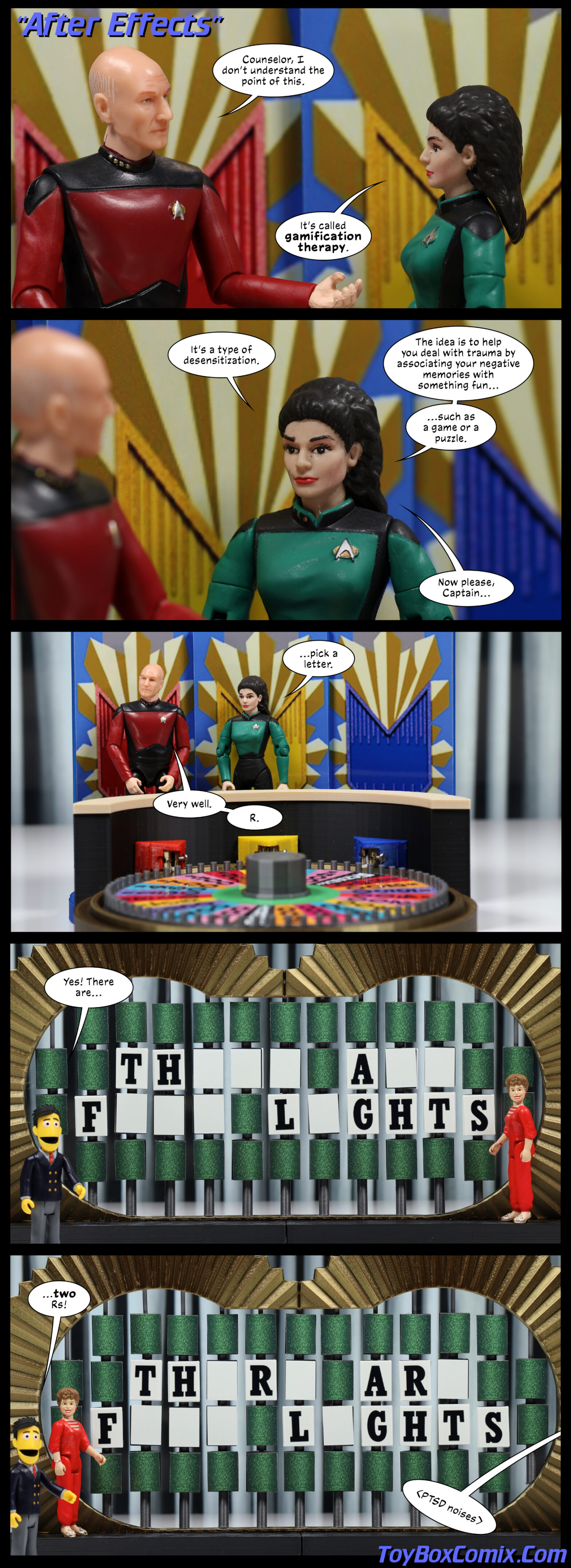 Panel 1: Star Trek TNG-style title: “After Effects.” Picard: “Counselor, I don’t understand the point of this.” Troi: “It’s called gamification therapy.” 2: Troi: “It’s a type of desensitization. The idea is to help you deal with trauma by associating your negative memories with something fun…such as a game or puzzle. Now please, Captain…” 3: Zoom out to see Picard and Troi standing behind the Wheel of Fortune wheel. Troi: “…pick a letter.” Picard: “Very well. R.” 4: The Wheel of Fortune board: “TH___ A__ F___ L_GHTS.” Blanche Devereaux is in the letter-turning position. Guy Smiley, host: “Yes! There are…” 5: The board: “TH_R_ AR_ F___ L_GHTS.” Guy Smiley: “…two Rs!” Off-panel: “.”