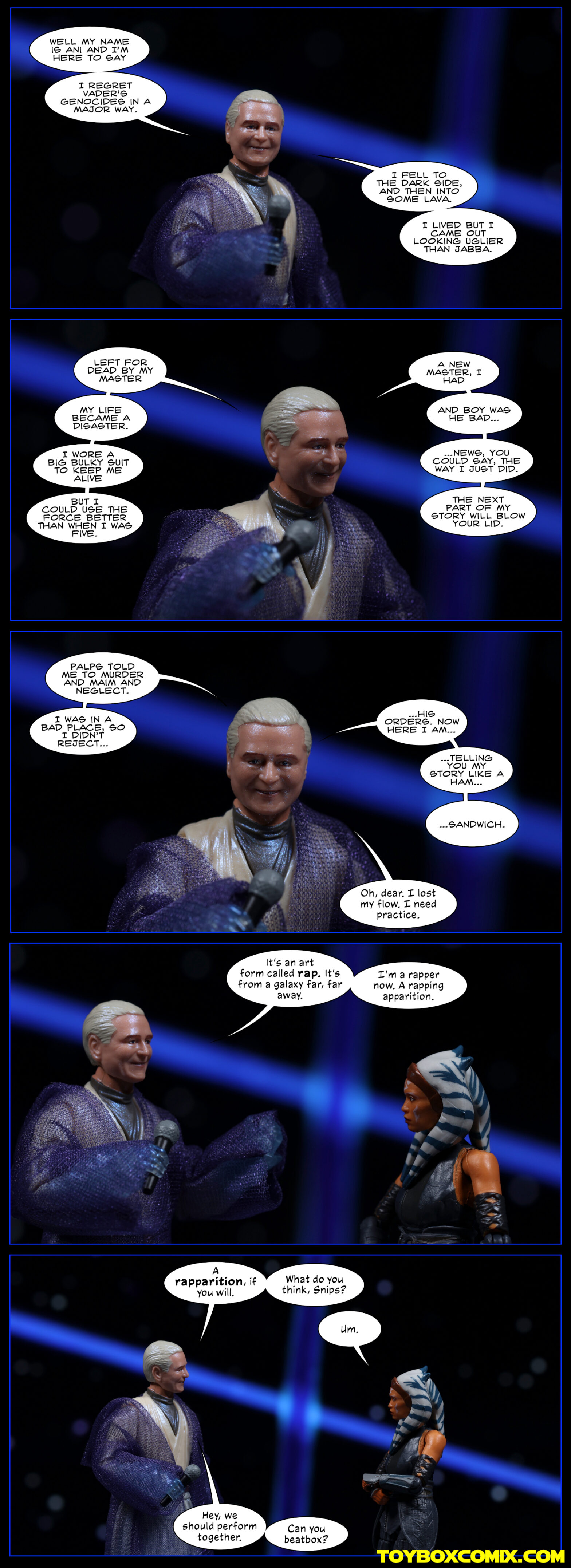 Location: World Between Worlds Panel 1: Anakin Skywalker (Sebastian Shaw, ghost), holding a microphone: “Well my name is Ani and I’m here to say / I regret Vader’s genocides in a major way. / I fell to the dark side, and then into some lava. I lived but I came out looking uglier than Jabba.” 2: Anakin: “Left for dead by my master / My life became a disaster. / I wore a big bulky suit to keep me alive / but I could use the Force better than when I was five. / A new master, I had / and boy, was he bad… / …news, you could say, the way I just did. / The next part of my story will blow your lid.” 3: Anakin: “Palps told me to murder and maim and neglect. / I was in a bad place, so I didn’t reject… / …his orders. Now here I am / telling you my story like a ham… / …sandwich.” “Oh, dear, I lost my flow. I need practice.” 4: Anakin to Ahsoka: “It’s an art form called rap. It’s from a galaxy far, far away. I’m a rapper now. A rapping apparition.” 5: Anakin: “A rapparition, if you will. What do you think, Snips?” Ahsoka: “Um.” Anakin: “Hey, we should perform together. Can you beatbox?”